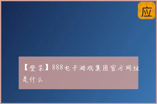 【登录】888电子游戏集团官方网址是什么