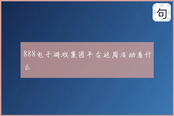 888电子游戏集团平台这周活动看什么