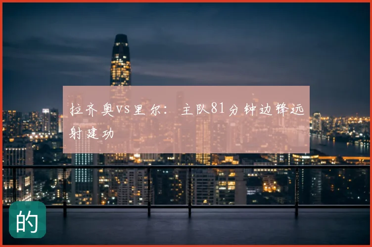 拉齐奥vs里尔：主队81分钟边锋远射建功