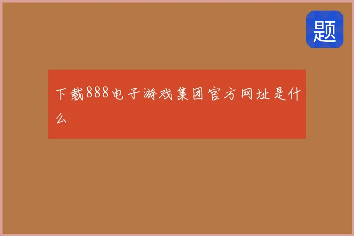 下载888电子游戏集团官方网址是什么
