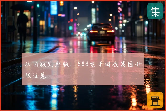 从旧版到新版：888电子游戏集团升级注意
