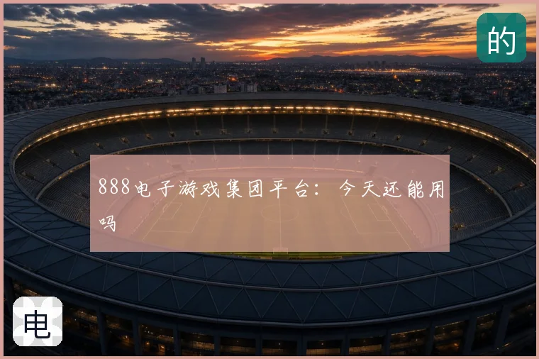 888电子游戏集团平台：今天还能用吗