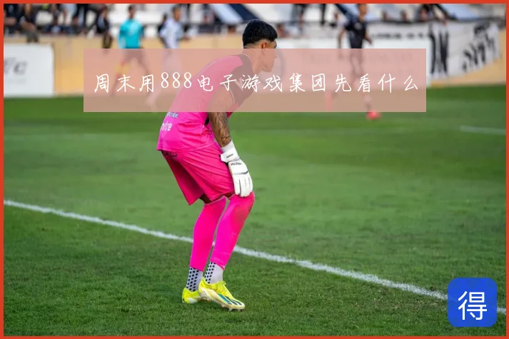 周末用888电子游戏集团先看什么